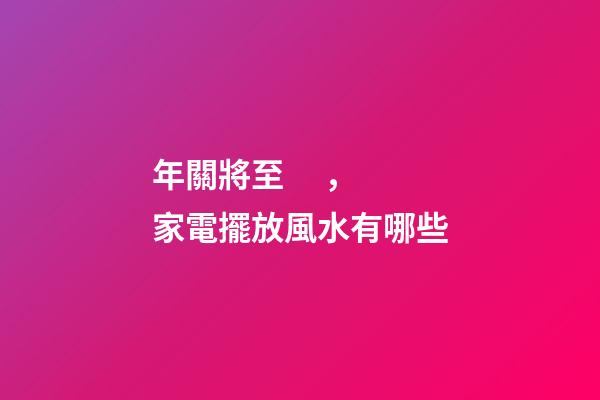 年關將至，家電擺放風水有哪些
